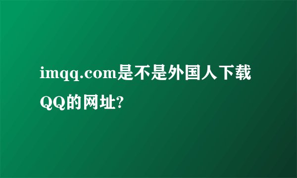 imqq.com是不是外国人下载QQ的网址?