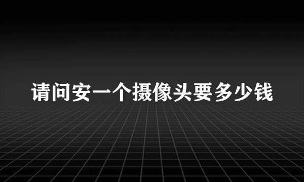 请问安一个摄像头要多少钱