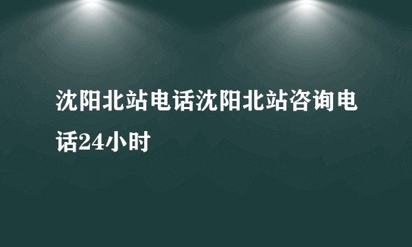沈阳北站电话沈阳北站咨询电话24小时