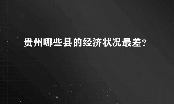 贵州哪些县的经济状况最差？