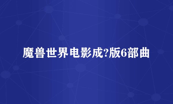 魔兽世界电影成?版6部曲