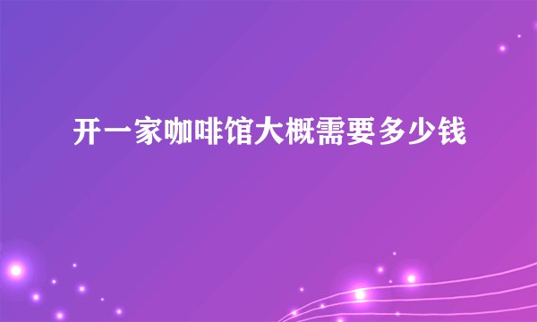 开一家咖啡馆大概需要多少钱