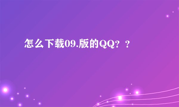 怎么下载09.版的QQ？？