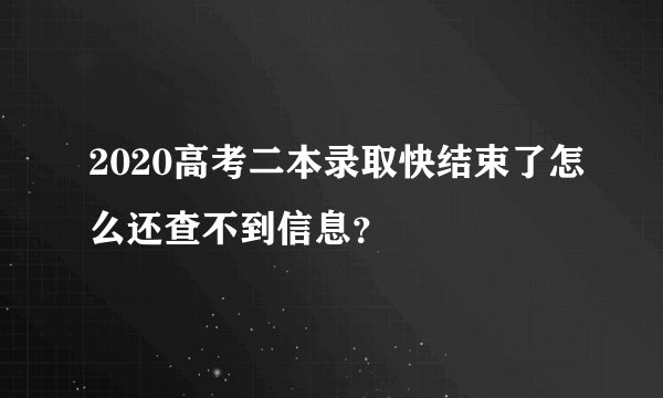 2020高考二本录取快结束了怎么还查不到信息？