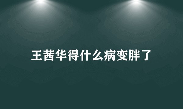 王茜华得什么病变胖了