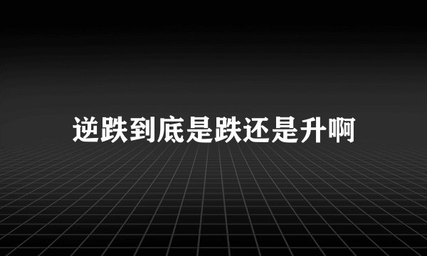 逆跌到底是跌还是升啊