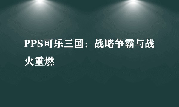 PPS可乐三国：战略争霸与战火重燃