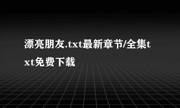 漂亮朋友.txt最新章节/全集txt免费下载
