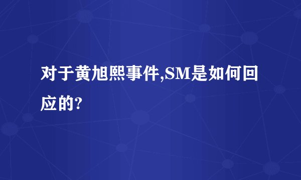 对于黄旭熙事件,SM是如何回应的?