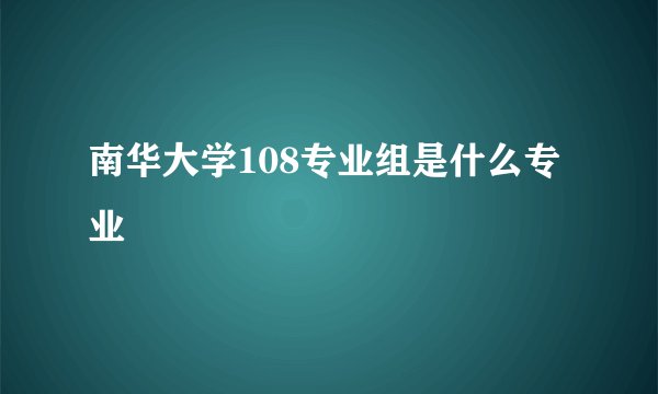 南华大学108专业组是什么专业