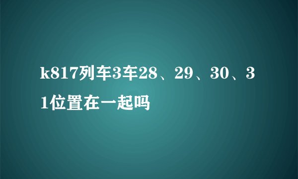 k817列车3车28、29、30、31位置在一起吗