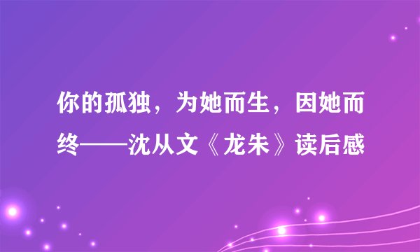 你的孤独，为她而生，因她而终——沈从文《龙朱》读后感
