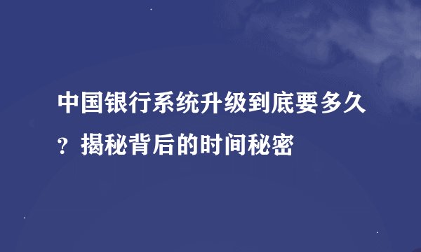 中国银行系统升级到底要多久？揭秘背后的时间秘密