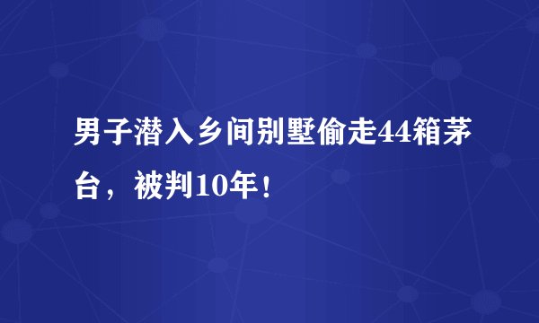 男子潜入乡间别墅偷走44箱茅台，被判10年！