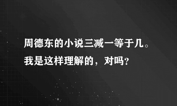 周德东的小说三减一等于几。我是这样理解的，对吗？