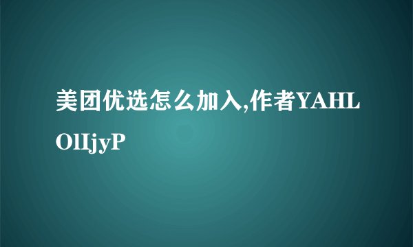 美团优选怎么加入,作者YAHLOlIjyP