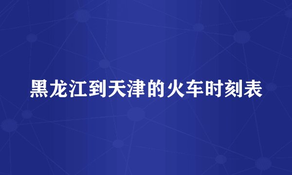 黑龙江到天津的火车时刻表
