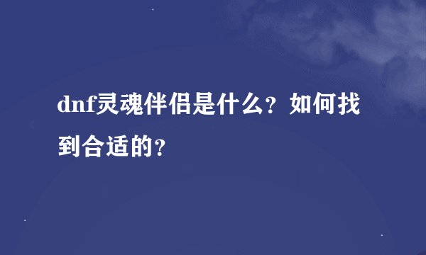 dnf灵魂伴侣是什么？如何找到合适的？