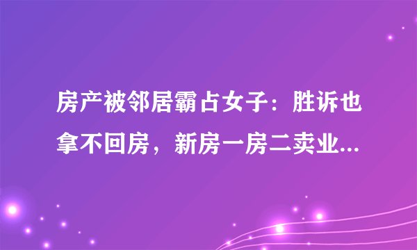 房产被邻居霸占女子：胜诉也拿不回房，新房一房二卖业主怎样维权