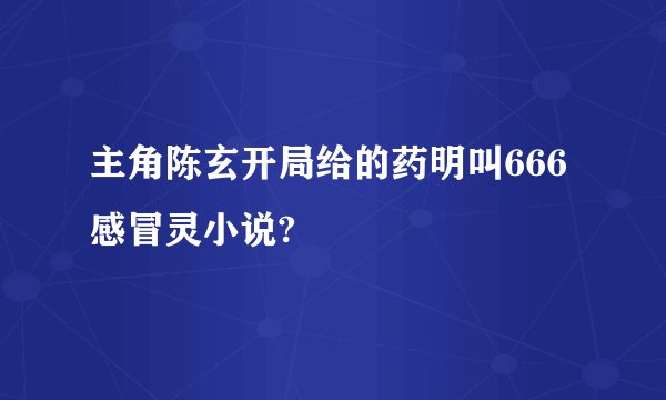 主角陈玄开局给的药明叫666感冒灵小说?