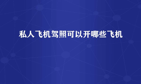 私人飞机驾照可以开哪些飞机