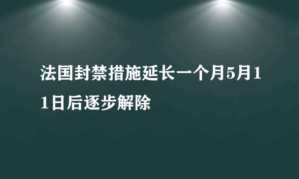 法国封禁措施延长一个月5月11日后逐步解除