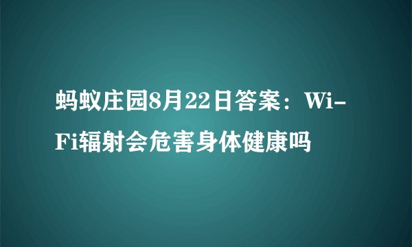 蚂蚁庄园8月22日答案：Wi-Fi辐射会危害身体健康吗