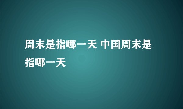 周末是指哪一天 中国周末是指哪一天