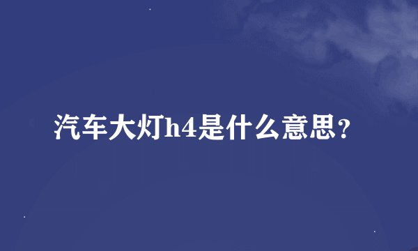 汽车大灯h4是什么意思？