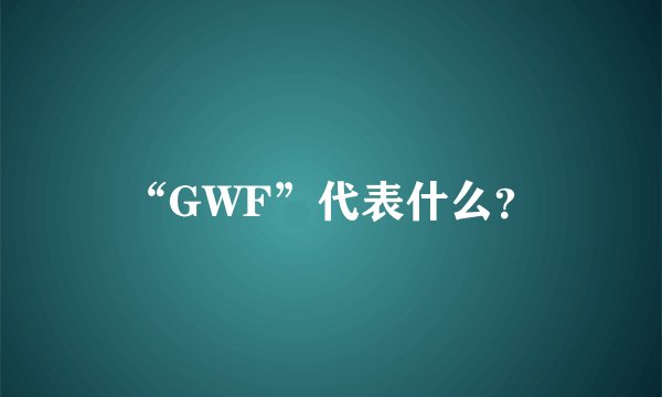 “GWF”代表什么？