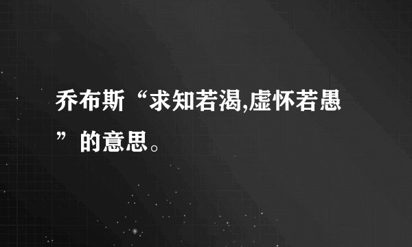 乔布斯“求知若渴,虚怀若愚”的意思。