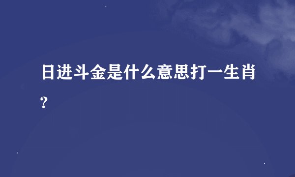 日进斗金是什么意思打一生肖？