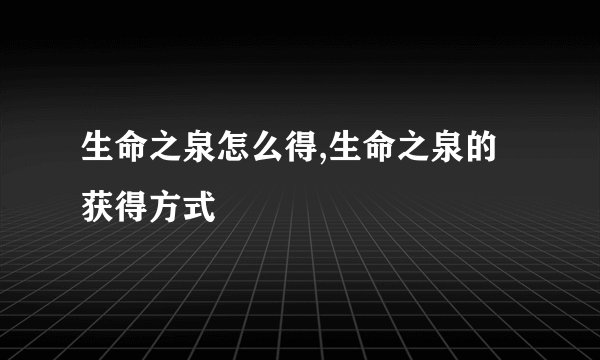 生命之泉怎么得,生命之泉的获得方式
