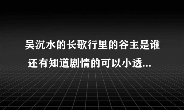 吴沉水的长歌行里的谷主是谁 还有知道剧情的可以小透一下吗 这本书怎么样 我才看一点点 还没看到萌点