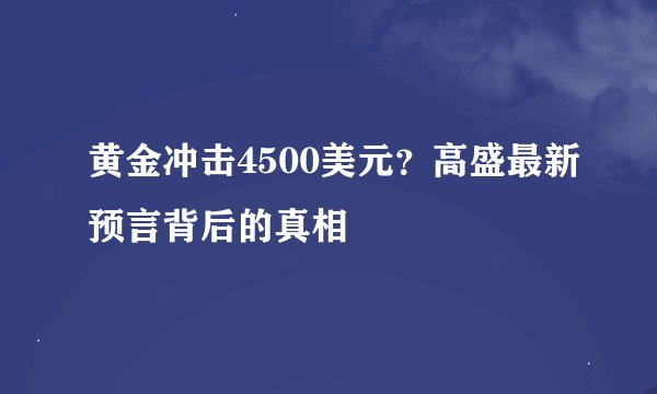 黄金冲击4500美元？高盛最新预言背后的真相