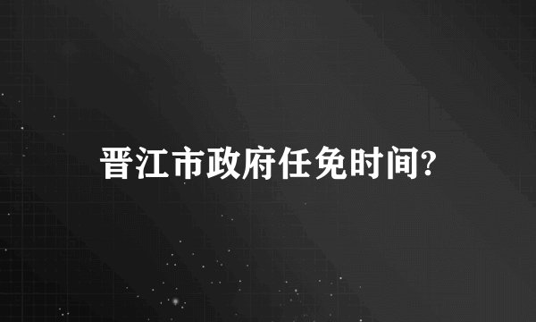 晋江市政府任免时间?