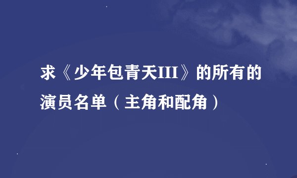 求《少年包青天III》的所有的演员名单（主角和配角）