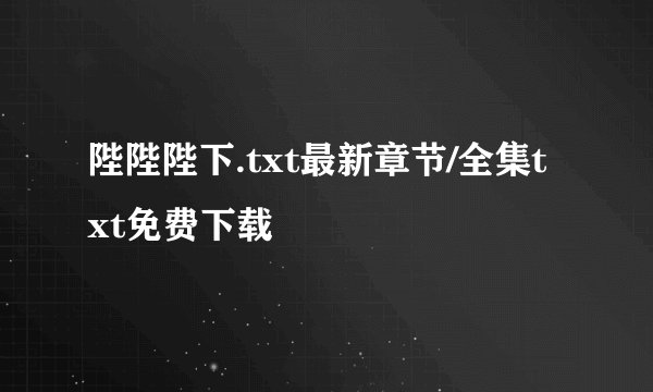 陛陛陛下.txt最新章节/全集txt免费下载