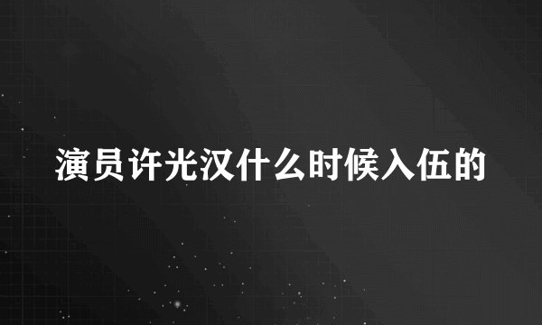 演员许光汉什么时候入伍的