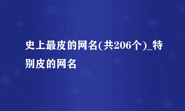 史上最皮的网名(共206个)_特别皮的网名