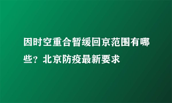 因时空重合暂缓回京范围有哪些？北京防疫最新要求