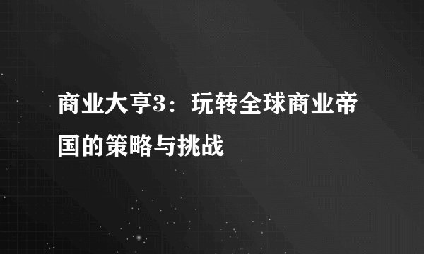 商业大亨3：玩转全球商业帝国的策略与挑战