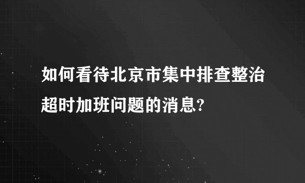 如何看待北京市集中排查整治超时加班问题的消息?