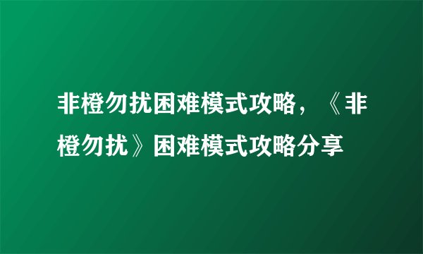 非橙勿扰困难模式攻略，《非橙勿扰》困难模式攻略分享
