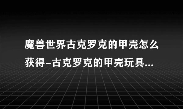 魔兽世界古克罗克的甲壳怎么获得-古克罗克的甲壳玩具获得方法