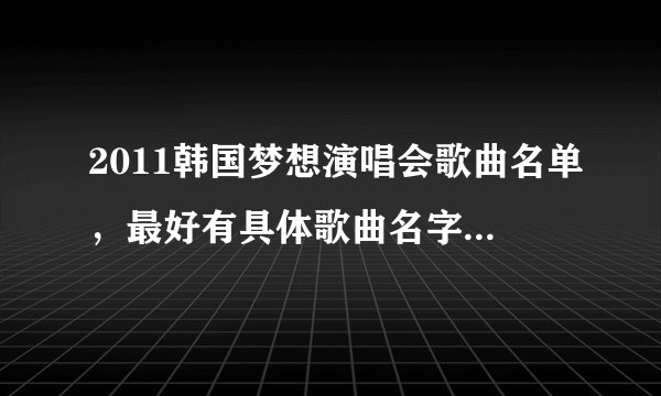 2011韩国梦想演唱会歌曲名单，最好有具体歌曲名字和演唱者的名字，最好是按顺序哈~~谢谢了