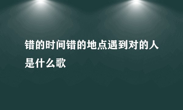 错的时间错的地点遇到对的人是什么歌