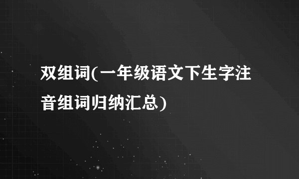 双组词(一年级语文下生字注音组词归纳汇总)