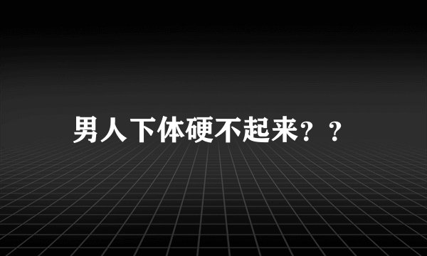 男人下体硬不起来？？