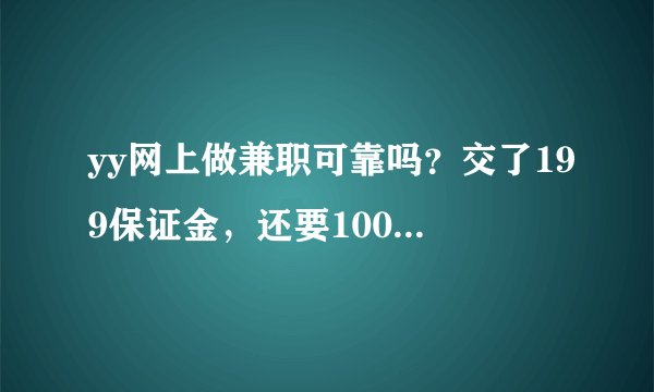 yy网上做兼职可靠吗？交了199保证金，还要100元钱，他们说一共交300元就行，是真的吗？